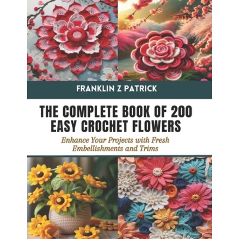 (영문도서) The Complete Book of 200 Easy Crochet Flowers: Enhance Your Projects with Fresh Embellishment... Paperback, Independently Published, English, 9798877713833