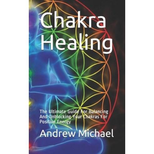 Chakra Healing: The Ultimate Guide For Balancing And Unblocking Your Chakras For Positive Energy Paperback, Independently Published