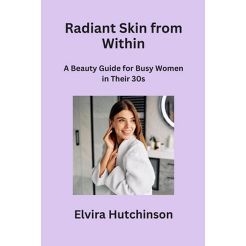 (영문도서) Radiant Skin from Within: A Beauty Guide for Busy Women in Their 30s Paperback, Elvira Hutchinson, English, 9798869021915