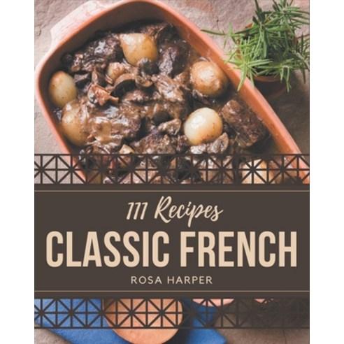 111 Classic French Recipes: A French Cookbook You Won''t be Able to Put Down Paperback, Independently Published, English, 9798577962623