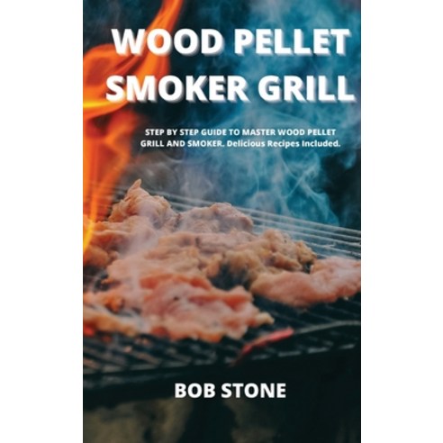 Wood Pellet Smoker Grill: STEP BY STEP GUIDE TO MASTER WOOD PELLET GRILL AND SMOKER. Delicious Recip... Hardcover, Art of Freedom Ltd, English, 9781802100259