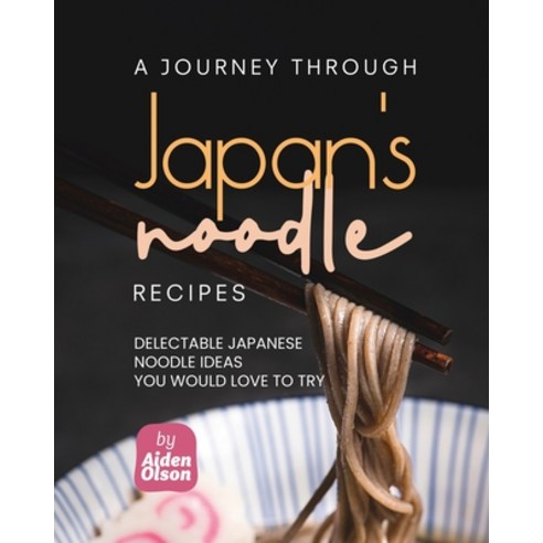 (영문도서) A Journey Through Japan''s Noodle Recipes: Delectable Japanese Noodle Ideas You Would Love to Try Paperback, Independently Published, English, 9798395202260
