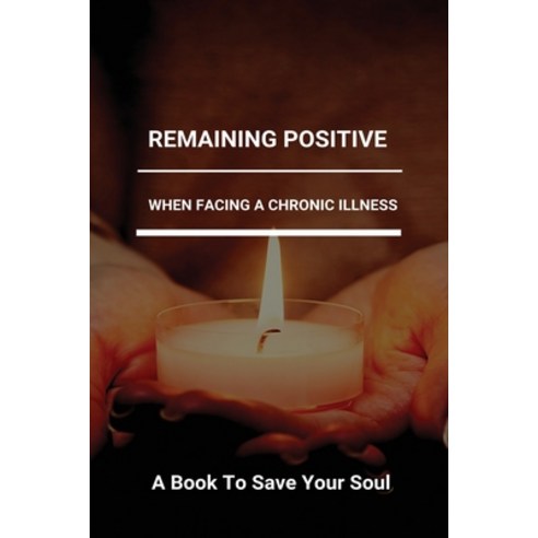 Remaining Positive When Facing A Chronic Illness: A Book To Save Your Soul: How To Heal Chronic Depr... Paperback, Independently Published, English, 9798731531917