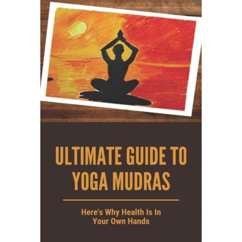 Ultimate Guide To Yoga Mudras: Here''s Why Health Is In Your Own Hands: Details Of Yoga Mudras Paperback, Independently Published, English, 9798748412728