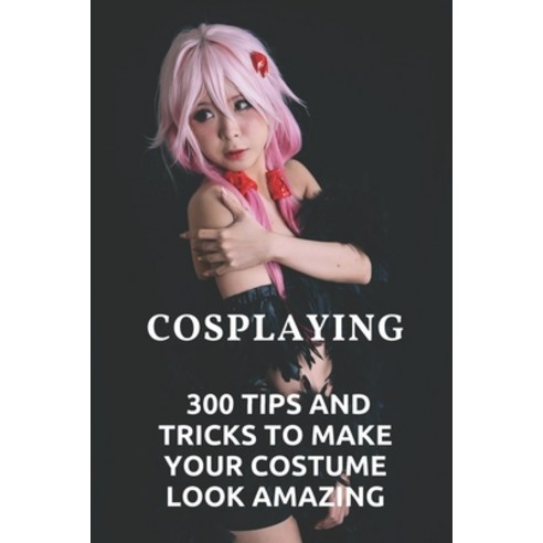 (영문도서) Cosplaying: 300 Tips And Tricks To Make Your Costume Look Amazing: How To Cosplay Anime Paperback, Independently Published, English, 9798546035600