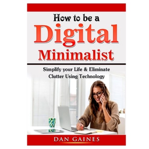 How to be a Digital Minimalist: Simplify your Life & Eliminate Clutter Using Technology Paperback, Abbott Properties