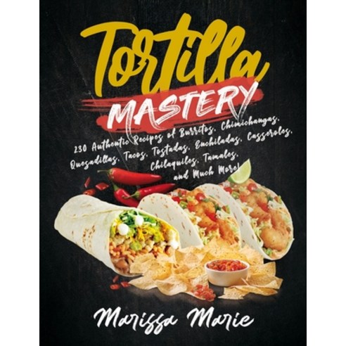 Tortilla Mastery: 230 Authentic Recipes of Burritos Chimichangas Quesadillas Tacos Tostadas Enc... Paperback, Independently Published