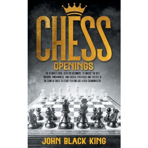 Chess Openings: The Ultimate Guide also for Beginners to Unlock the Best Modern Fundamental and ... Hardcover, John Black King, English, 9781801860758