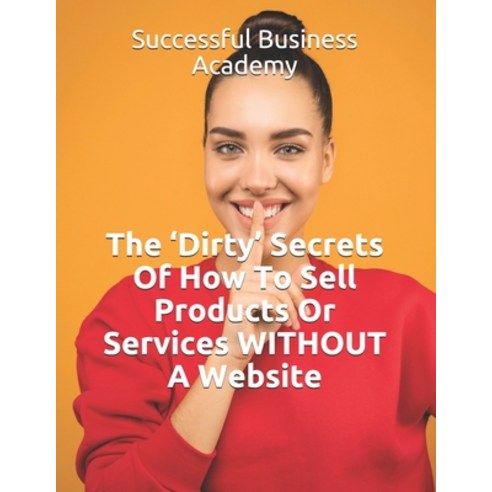 The ''Dirty'' Secrets Of How To Sell Products Or Services WITHOUT A Website Paperback, Independently Published, English, 9798587319684