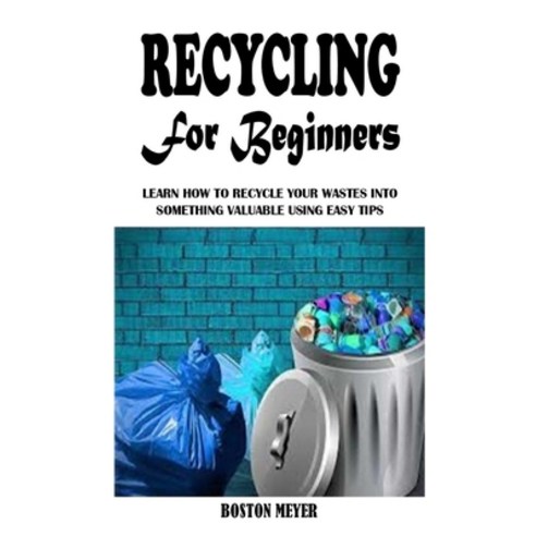 (영문도서) Recycling for Beginners: Learn How To Recycle Your Wastes Into Something Valuable Using Easy ... Paperback, Independently Published, English, 9798524359742