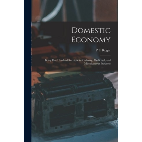 (영문도서) Domestic Economy: Being Five Hundred Receipts for Culinary Medicinal and Miscellaneous Purp... Paperback, Legare Street Press, English, 9781013592959