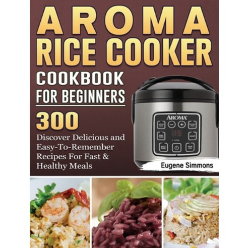 AROMA Rice Cooker Cookbook For Beginners: 300 Discover Delicious and Easy-To-Remember Recipes For Fa... Hardcover, Eugene Simmons, English, 9781801666800