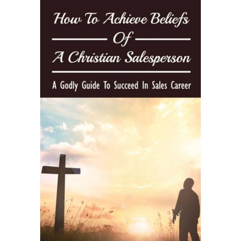 (영문도서) How To Achieve Beliefs Of A Christian Salesperson: A Godly Guide To Succeed In Sales Career: ... Paperback, Independently Published, English, 9798533925884