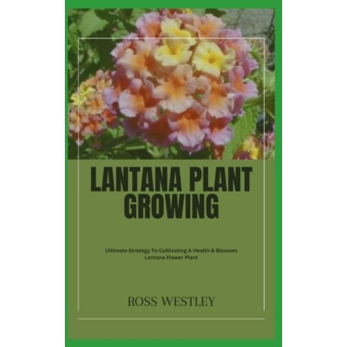 (영문도서) Lantana Plant Growing: Ultimate Strategy To Cultivating A Health & Blossom Lantana Flower Plant Paperback, Independently Published, English, 9798859699438
