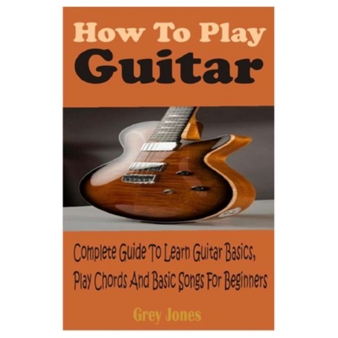 How To Play Guitar: Complete Guide To Learn Guitar Basics Play Chords And Basic Songs For Beginners Paperback, Independently Published, English, 9798700633475