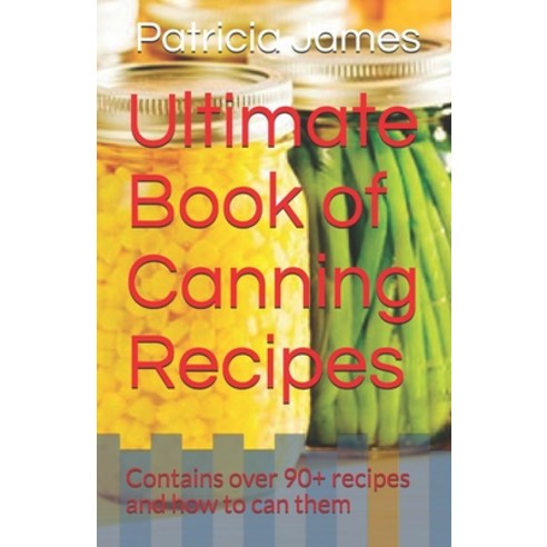 Ultimate Book of Canning Recipes: Contains over 90+ recipes and how to can them Paperback, Independently Published