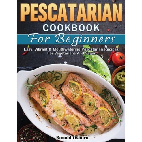 Pescatarian Cookbook For Beginners: Easy Vibrant & Mouthwatering Pescatarian Recipes For Vegetarian... Hardcover, Ronald Osborn, English, 9781801247276