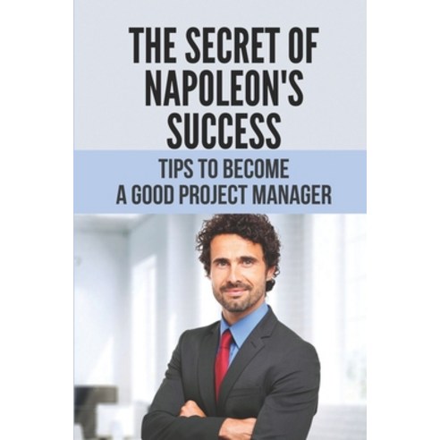 (영문도서) The Secret Of Napoleon''s Success: Tips To Become A Good Project Manager: Advice On Project Ma... Paperback, Independently Published, English, 9798534099218