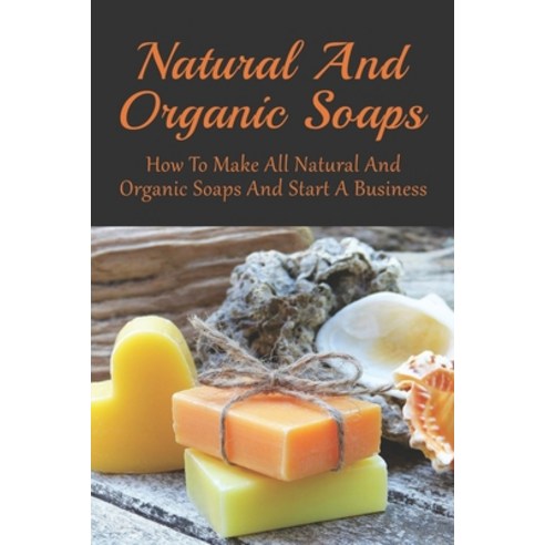 (영문도서) Natural And Organic Soaps: How To Make All Natural And Organic Soaps And Start A Business: Ti... Paperback, Independently Published, English, 9798540792424