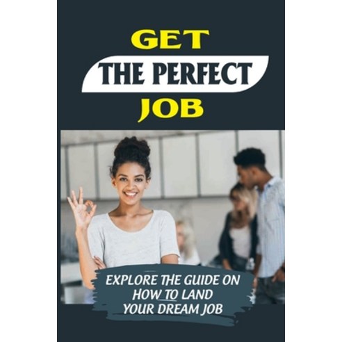 (영문도서) Get The Perfect Job: Explore The Guide On How To Land Your Dream Job: Get A Job Paperback, Independently Published, English, 9798544317333