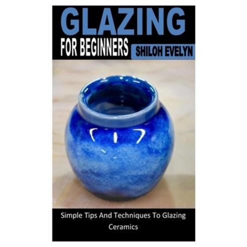 (영문도서) Glazing for Beginners: Simple Tips And Techniques To Glazing Ceramics Paperback, Independently Published, English, 9798844299483