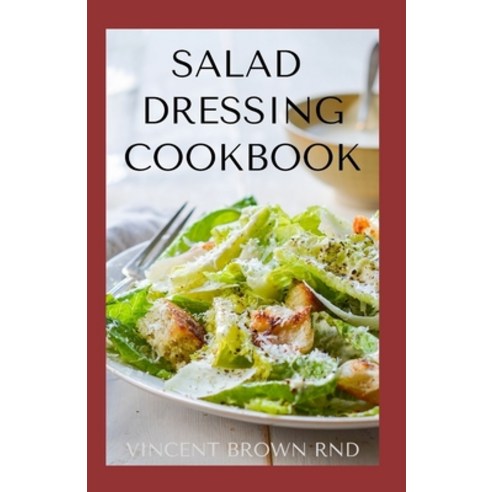 Salad Dressing Cookbook: The Complete Guide To Salad Dressing Dips And Delicious Recipes Paperback, Independently Published