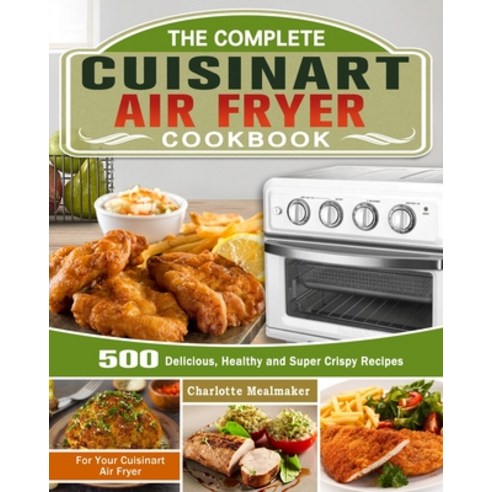 The Complete Cuisinart Air Fryer Cookbook: 500 Delicious Healthy and Super Crispy Recipes For Your ... Paperback, Charlotte Mealmaker