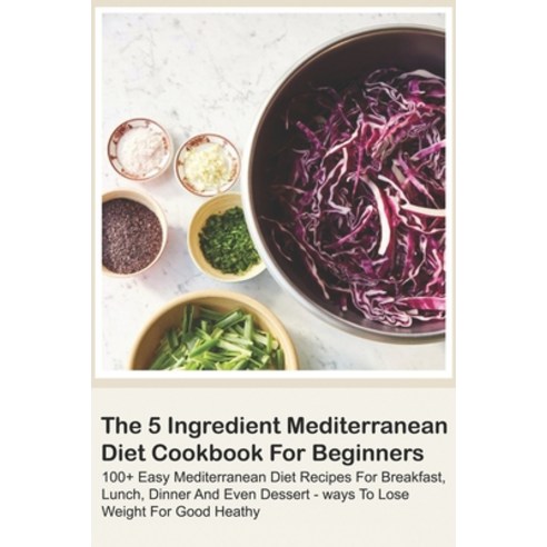 The 5 Ingredient Mediterranean Diet Cookbook For Beginners - 100+ Easy Mediterranean Diet Recipes Fo... Paperback, Independently Published, English, 9798573389967