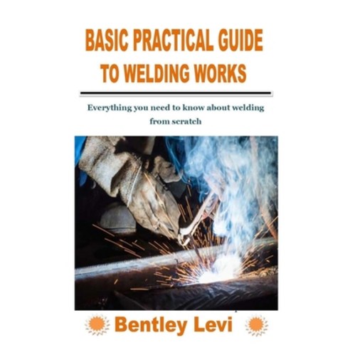 (영문도서) Basic Practical Guide to Welding Works: Everything you need to know about welding from scratch Paperback, Independently Published, English, 9798756392562