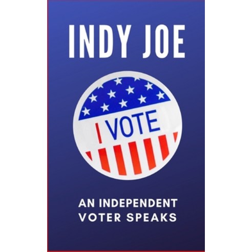 Indy Joe: An Independent Voter Speaks Paperback, Independently Published