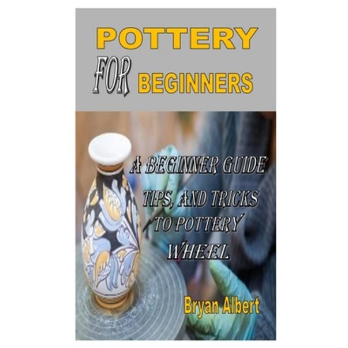 Pottery for Beginners: A beginner guide tips and tricks to pottery wheel Paperback, Independently Published, English, 9798555884152