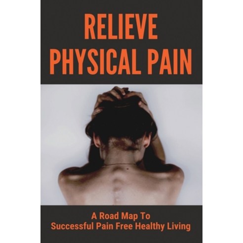 (영문도서) Relieve Physical Pain: A Road Map To Successful Pain Free Healthy Living: Flexibility Paperback, Independently Published, English, 9798748735407