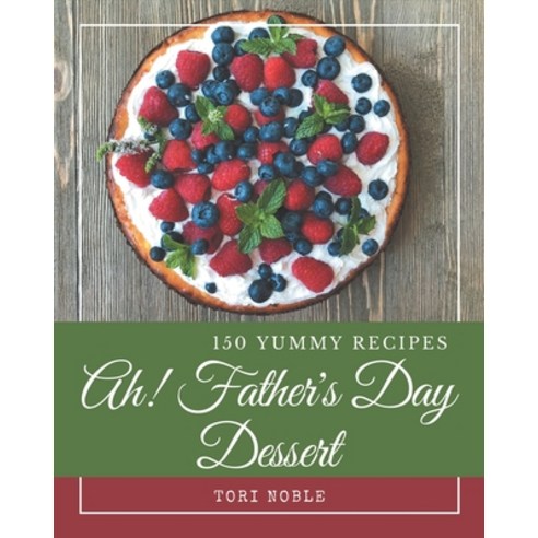 Ah! 150 Yummy Father''s Day Dessert Recipes: Start a New Cooking Chapter with Yummy Father''s Day Dess... Paperback, Independently Published