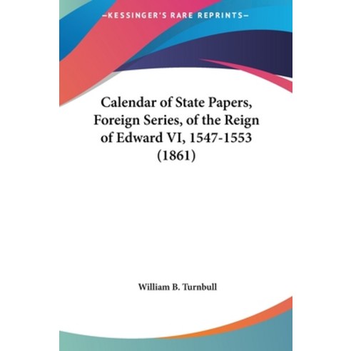 Calendar of State Papers Foreign Series of the Reign of Edward VI 1547-1553 (1861) Hardcover, Kessinger Publishing