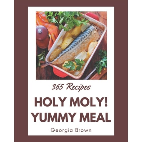 Holy Moly! 365 Yummy Meal Recipes: From The Yummy Meal Cookbook To The Table Paperback, Independently Published