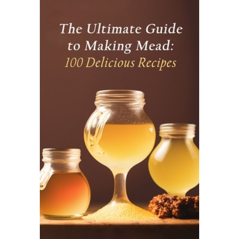 (영문도서) The Ultimate Guide to Making Mead: 100 Delicious Recipes Paperback, Independently Published, English, 9798852398086