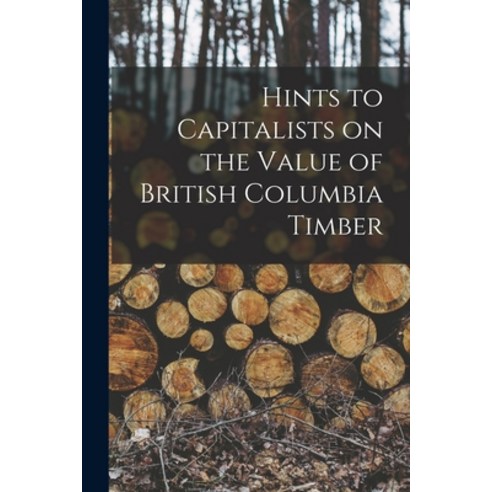 (영문도서) Hints to Capitalists on the Value of British Columbia Timber [microform] Paperback, Legare Street Press, English, 9781015001602