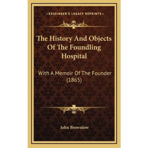 The History And Objects Of The Foundling Hospital: With A Memoir Of The Founder (1865) Hardcover, Kessinger Publishing