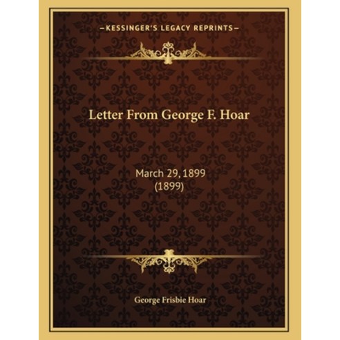 Letter From George F. Hoar: March 29 1899 (1899) Paperback, Kessinger Publishing