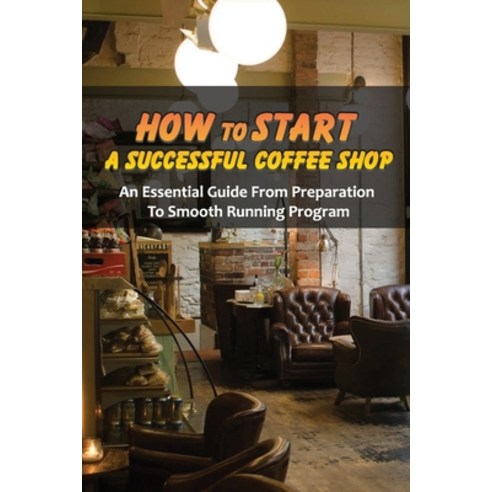 (영문도서) How To Start A Successful Coffee Shop: An Essential Guide From Preparation To Smooth Running ... Paperback, Independently Published, English, 9798515050054