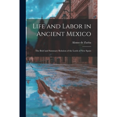 (영문도서) Life and Labor in Ancient Mexico; the Brief and Summary Relation of the Lords of New Spain Paperback, Hassell Street Press, English, 9781014291561
