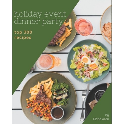 Top 300 Holiday Event Dinner Party Recipes: A Timeless Holiday Event Dinner Party Cookbook Paperback, Independently Published