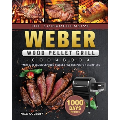(영문도서) The Comprehensive Weber Wood Pellet Grill Cookbook: 1000-Day Tasty And Delicious Wood Pellet ... Paperback, Nick Oglesby, English, 9781803202136