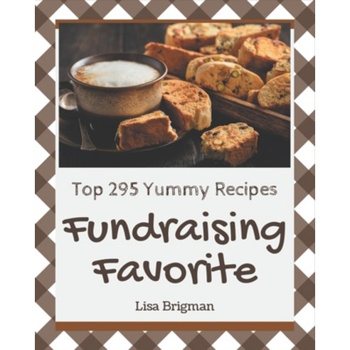 Top 295 Yummy Fundraising Favorite Recipes: The Best-ever of Yummy Fundraising Favorite Cookbook Paperback, Independently Published