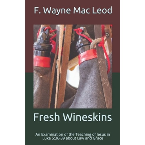 Fresh Wineskins: An Examination of the Teaching of Jesus in Luke 5:36-39 about Law and Grace Paperback, Independently Published