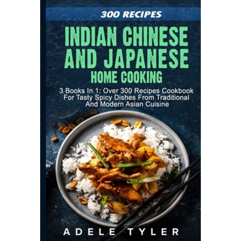 Indian Chinese and Japanese Home Cooking: 3 Books In 1: Over 300 Recipes Cookbook For Tasty Spicy Di... Paperback, Independently Published, English, 9798565845488