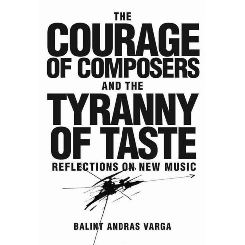 The Courage of Composers and the Tyranny of Taste: Reflections on New Music, Univ of Rochester Pr