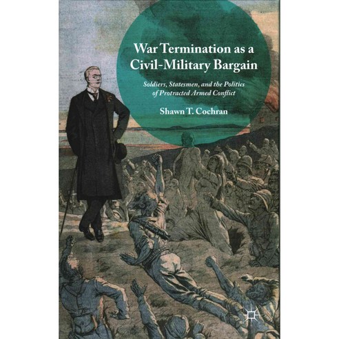 War Termination As a Civil-Military Bargain: Soldiers Statesmen and the Politics of Protracted Armed Conflict, Palgrave Macmillan