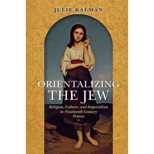 Orientalizing the Jew: Religion Culture and Imperialism in Nineteenth-century France, Indiana Univ Pr