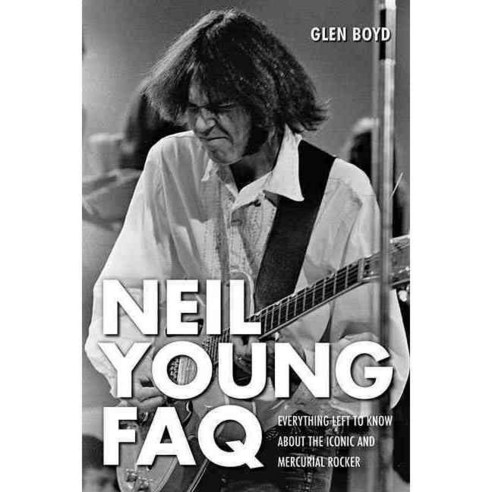 Neil Young FAQ: Everything Left to Know About the Iconic and Mercurial Rocker, Backbeat Books
